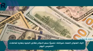 إليك العنوان المعاد صياغته: حصريًا سعر الدولار مقابل الجنيه بنهاية تعاملات الخميس اليوم